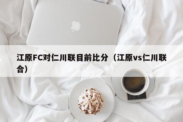 江原FC对仁川联目前比分（江原vs仁川联合）