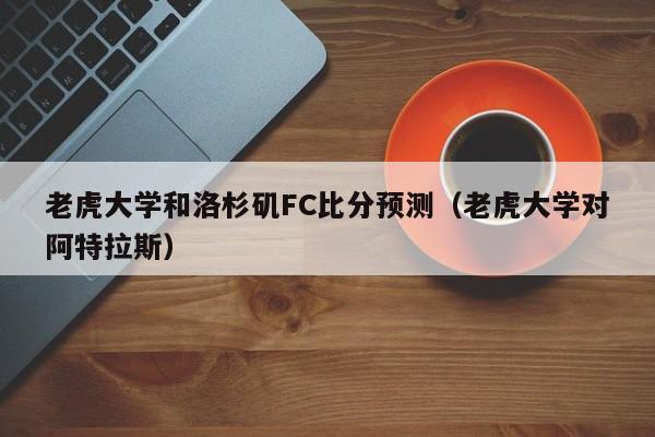 老虎大学和洛杉矶FC比分预测（老虎大学对阿特拉斯）