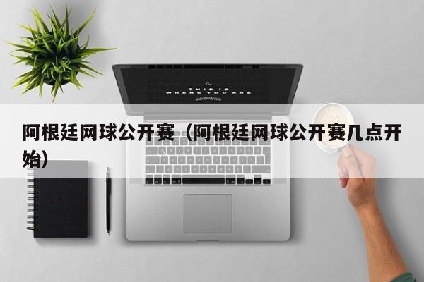 阿根廷网球公开赛（阿根廷网球公开赛几点开始）