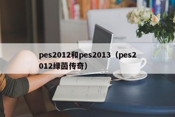 pes2012和pes2013（pes2012绿茵传奇）