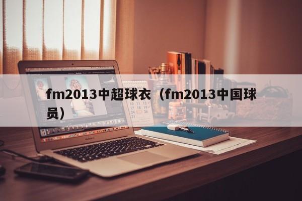 fm2013中超球衣（fm2013中国球员）