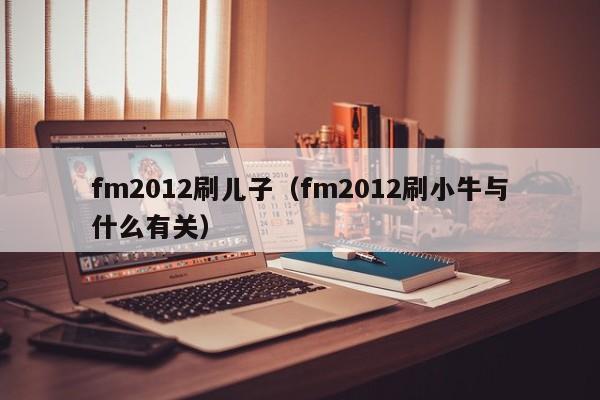 fm2012刷儿子（fm2012刷小牛与什么有关）