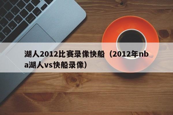 湖人2012比赛录像快船（2012年nba湖人vs快船录像）