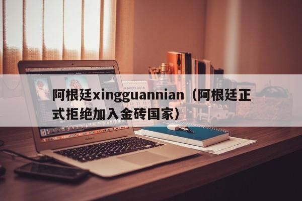 阿根廷xingguannian（阿根廷正式拒绝加入金砖国家）