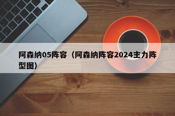 阿森纳05阵容（阿森纳阵容2024主力阵型图）