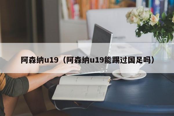 阿森纳u19（阿森纳u19能踢过国足吗）