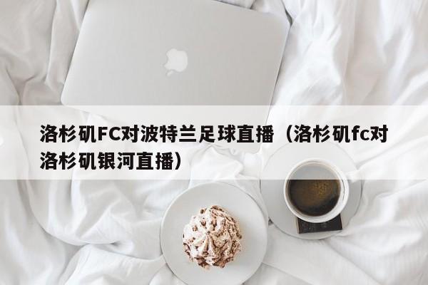 洛杉矶FC对波特兰足球直播（洛杉矶fc对洛杉矶银河直播）