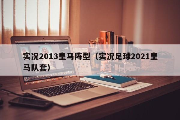 实况2013皇马阵型（实况足球2021皇马队套）