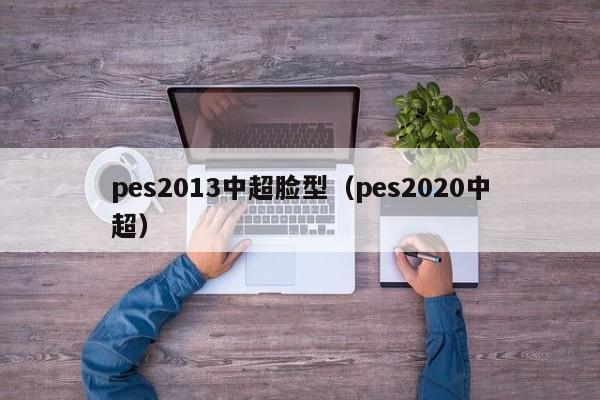 pes2013中超脸型（pes2020中超）