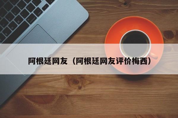 阿根廷网友（阿根廷网友评价梅西）