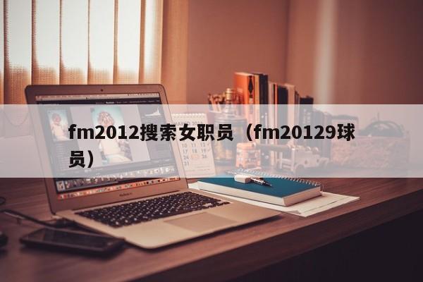 fm2012搜索女职员（fm20129球员）