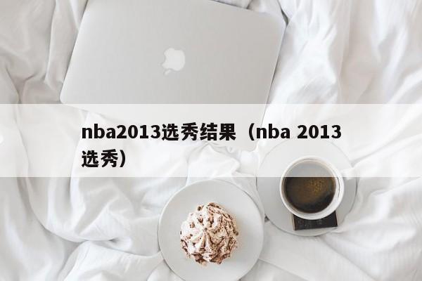 nba2013选秀结果（nba 2013选秀）