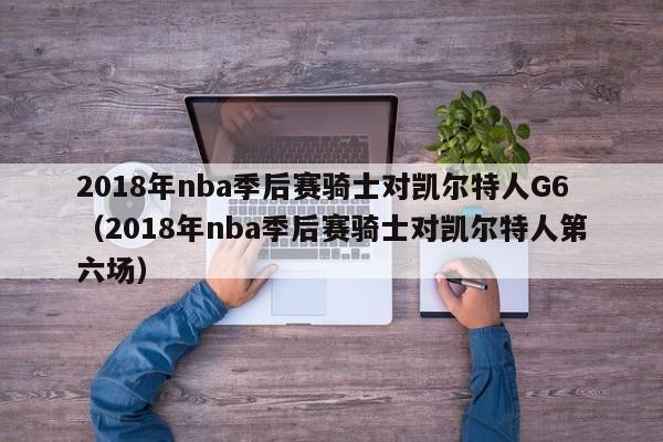 2018年nba季后赛骑士对凯尔特人G6（2018年nba季后赛骑士对凯尔特人第六场）