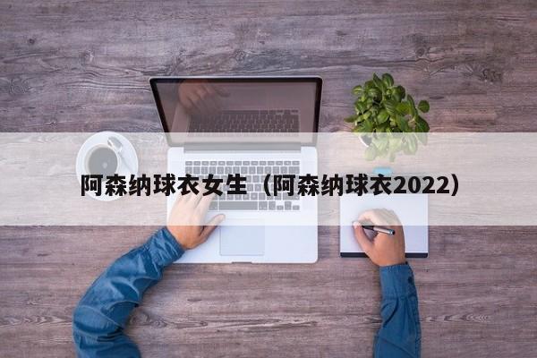 阿森纳球衣女生（阿森纳球衣2022）