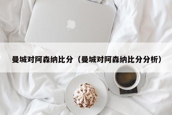 曼城对阿森纳比分（曼城对阿森纳比分分析）