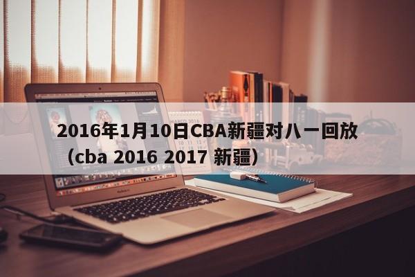 2016年1月10日CBA新疆对八一回放（cba 2016 2017 新疆）