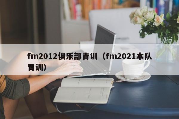 fm2012俱乐部青训（fm2021本队青训）