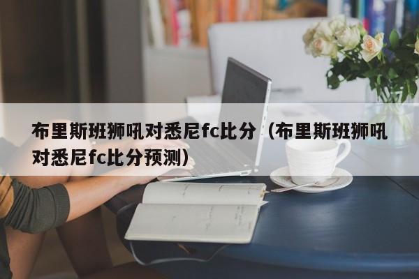 布里斯班狮吼对悉尼fc比分（布里斯班狮吼对悉尼fc比分预测）