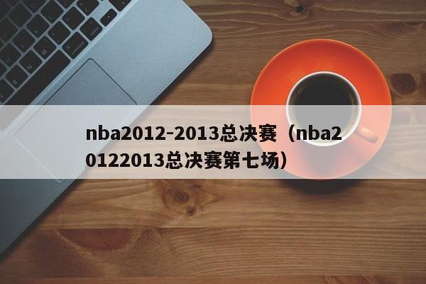 nba2012-2013总决赛（nba20122013总决赛第七场）