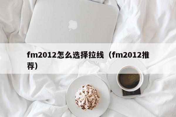 fm2012怎么选择拉线（fm2012推荐）