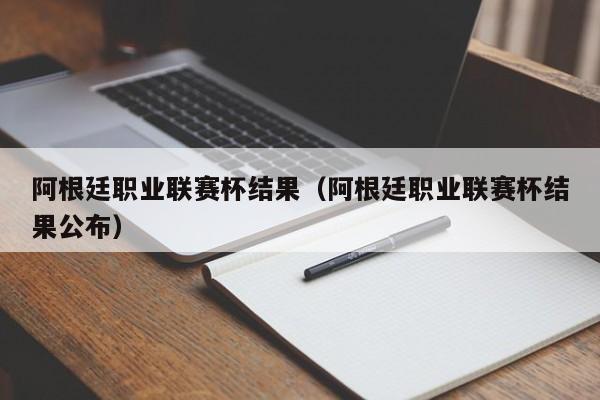 阿根廷职业联赛杯结果（阿根廷职业联赛杯结果公布）