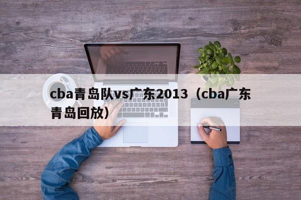 cba青岛队vs广东2013（cba广东青岛回放）