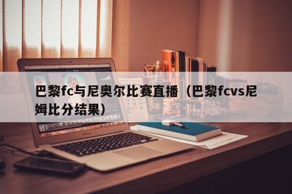 巴黎fc与尼奥尔比赛直播（巴黎fcvs尼姆比分结果）