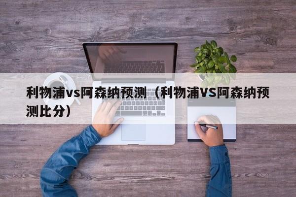 利物浦vs阿森纳预测（利物浦VS阿森纳预测比分）