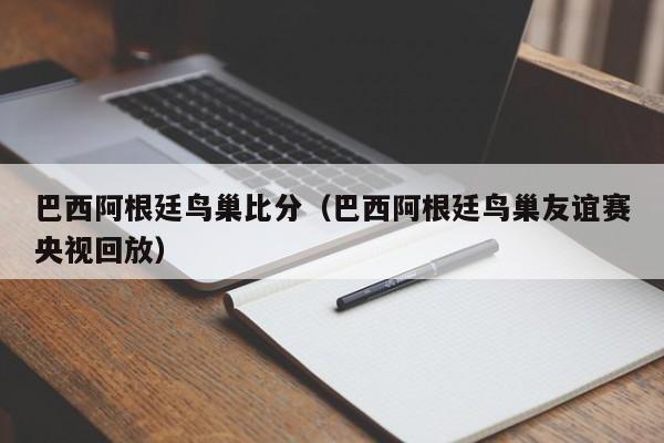 巴西阿根廷鸟巢比分（巴西阿根廷鸟巢友谊赛央视回放）