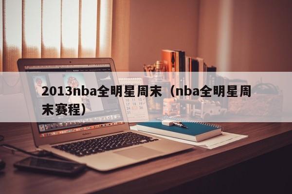 2013nba全明星周末（nba全明星周末赛程）