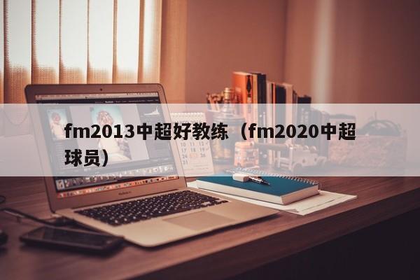 fm2013中超好教练（fm2020中超球员）