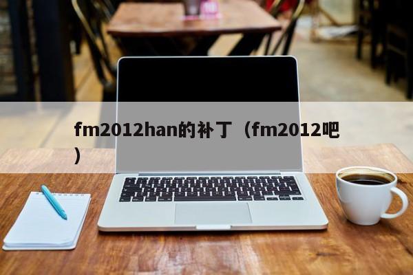 fm2012han的补丁（fm2012吧）