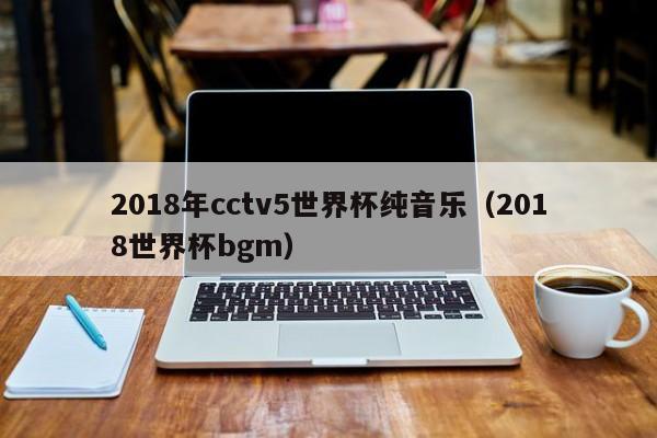 2018年cctv5世界杯纯音乐（2018世界杯bgm）