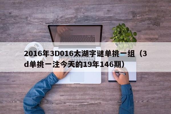 2016年3D016太湖字谜单挑一组（3d单挑一注今天的19年146期）