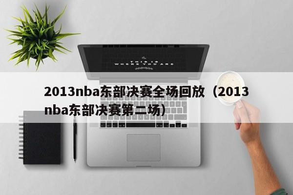 2013nba东部决赛全场回放（2013nba东部决赛第二场）