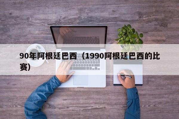 90年阿根廷巴西（1990阿根廷巴西的比赛）