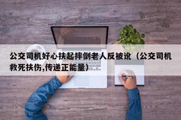 公交司机好心扶起摔倒老人反被讹（公交司机救死扶伤,传递正能量）