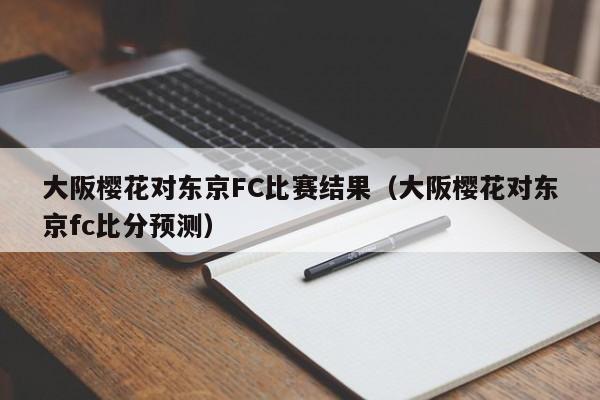 大阪樱花对东京FC比赛结果（大阪樱花对东京fc比分预测）