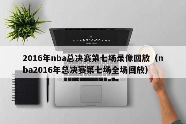 2016年nba总决赛第七场录像回放（nba2016年总决赛第七场全场回放）