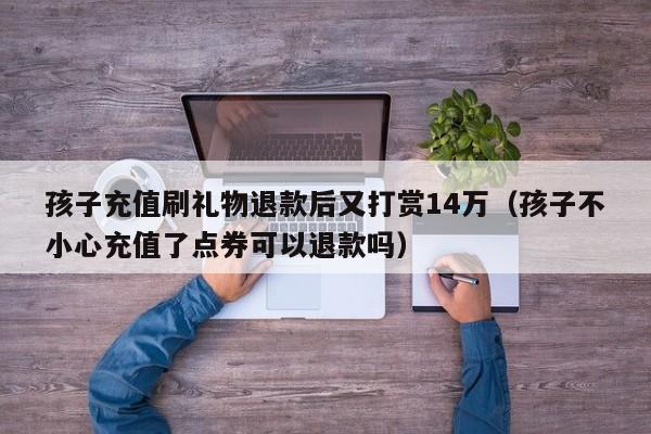 孩子充值刷礼物退款后又打赏14万（孩子不小心充值了点券可以退款吗）