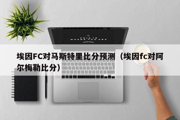 埃因FC对马斯特里比分预测（埃因fc对阿尔梅勒比分）