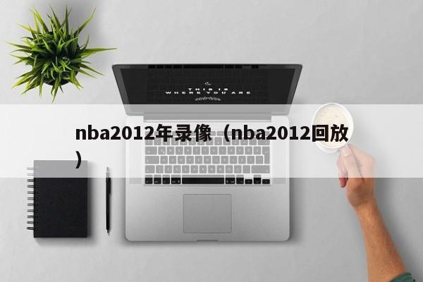 nba2012年录像（nba2012回放）