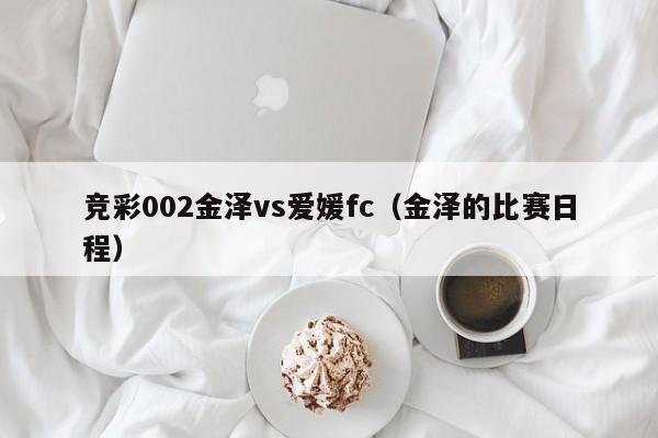 竞彩002金泽vs爱媛fc（金泽的比赛日程）