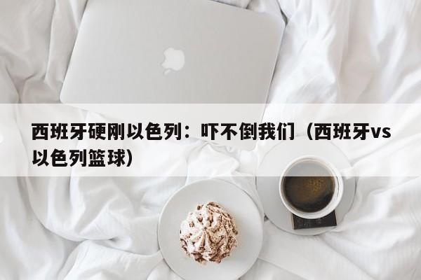 西班牙硬刚以色列：吓不倒我们（西班牙vs以色列篮球）