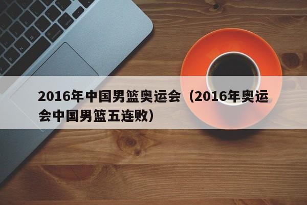 2016年中国男篮奥运会（2016年奥运会中国男篮五连败）