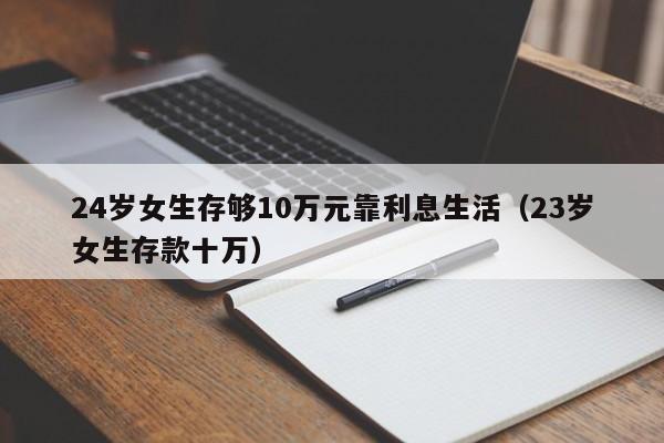 24岁女生存够10万元靠利息生活（23岁女生存款十万）