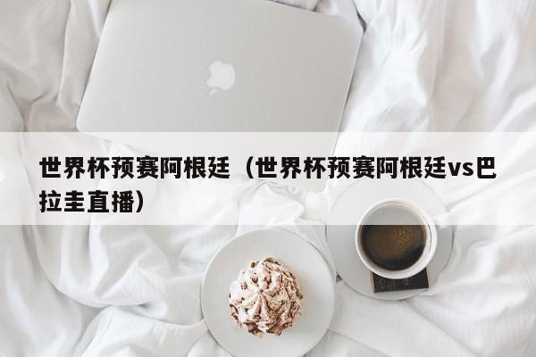 世界杯预赛阿根廷（世界杯预赛阿根廷vs巴拉圭直播）