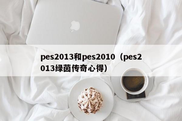 pes2013和pes2010（pes2013绿茵传奇心得）