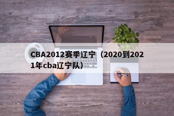 CBA2012赛季辽宁（2020到2021年cba辽宁队）