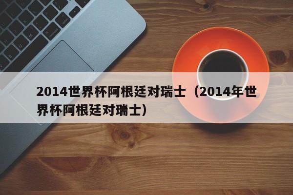 2014世界杯阿根廷对瑞士（2014年世界杯阿根廷对瑞士）